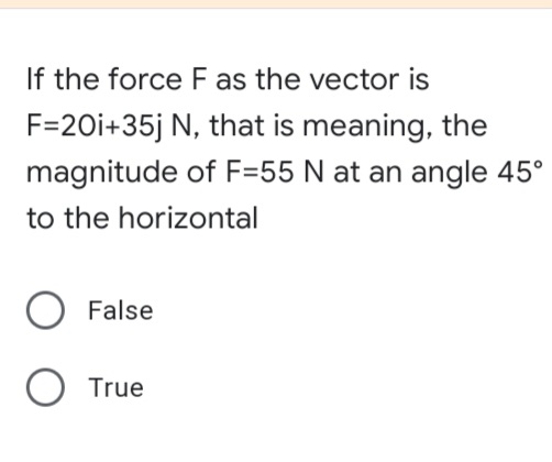 If the force F as the vector is
F=20i+35j N, that is meaning, the
magnitude of F=55 N at an angle 45°
to the horizontal
False
O True
