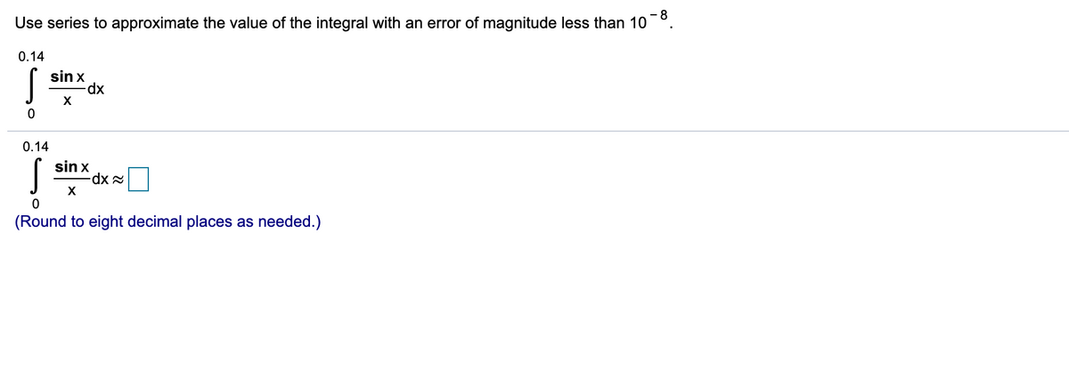 ·8
Use series to approximate the value of the integral with an error of magnitude less than 10
0.14
sin x
xp-
X
0.14
sin x
X
(Round to eight decimal places as needed.)
