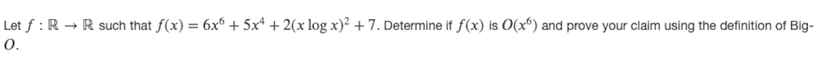 Let f : R → R such that f(x) = 6x° + 5x* + 2(x log x)² +7. Determine if f(x) is O(x°) and prove your claim using the definition of Big-
O.
