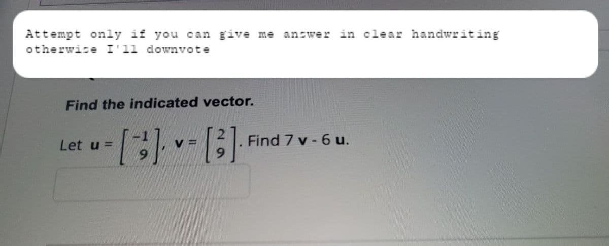 Attempt only if you can give me answer in clear handwriting
otherwise I'll downvote
Find the indicated vector.
Let u =
[3] [3²]
VE
Find 7 v-6 u.