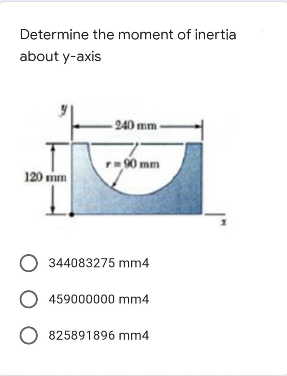 Determine the moment of inertia
about y-axis
240 mm
r= 90 mm
120 mm
344083275 mm4
O 459000000 mm4
O 825891896 mm4