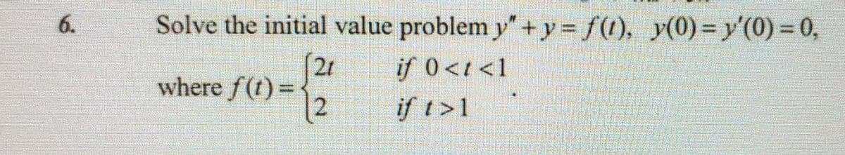 6.
Solve the initial value problem y"+y=f(t), y(0)= y'(0) = 0,
21
if 0 <1 <1
where f(t)=<
if 1>1