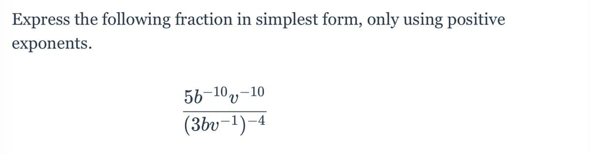 Express the following fraction in simplest form, only using positive
exponents.
56-10,-1
(3bv-1)
-4
