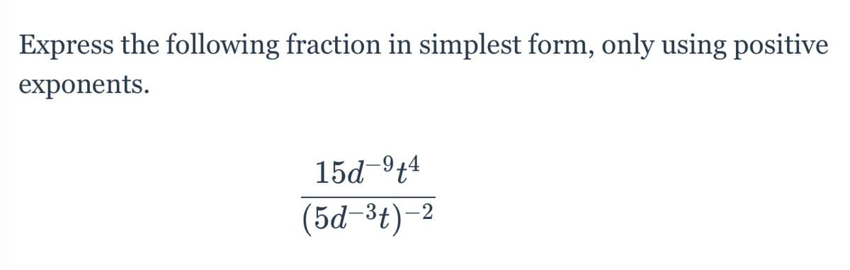 Express the following fraction in simplest form, only using positive
exponents.
15d 9t4
(5d-3t)-2

