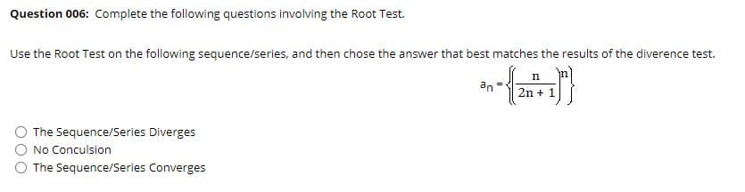 Question 006: Complete the following questions involving the Root Test.
Use the Root Test on the following sequence/series, and then chose the answer that best matches the results of the diverence test.
n
an
2n + 1
The Sequence/Series Diverges
No Conculsion
The Sequence/Series Converges
