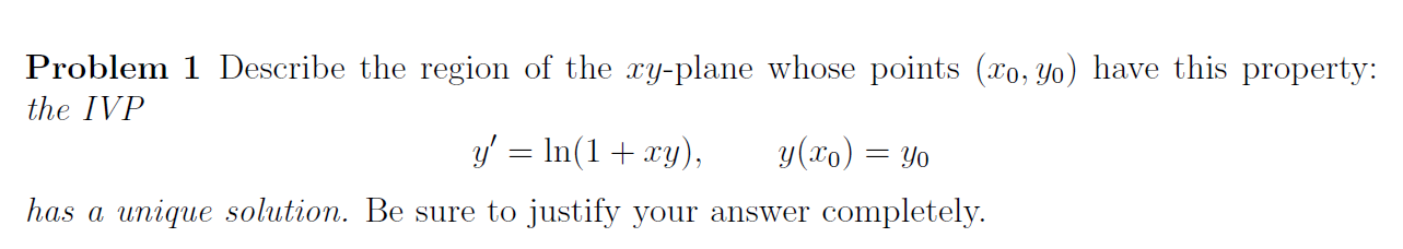 Problem 1 Describe the region of the xy-plane whose points (xo, yo) have this property:
the IVP
y' = ln(1 + xy),
y(xo) =
= Yo
has a unique solution. Be sure to justify your answer completely.
