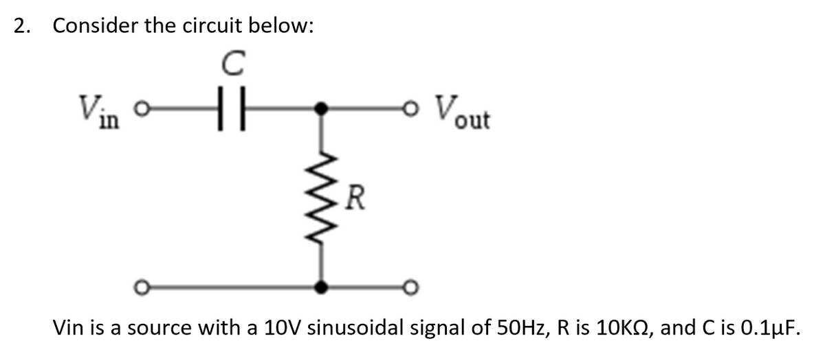2. Consider the circuit below:
C
Vin
o Vout
Vin is a source with a 10V sinusoidal signal of 50HZ, R is 10KN, and C is 0.1µF.

