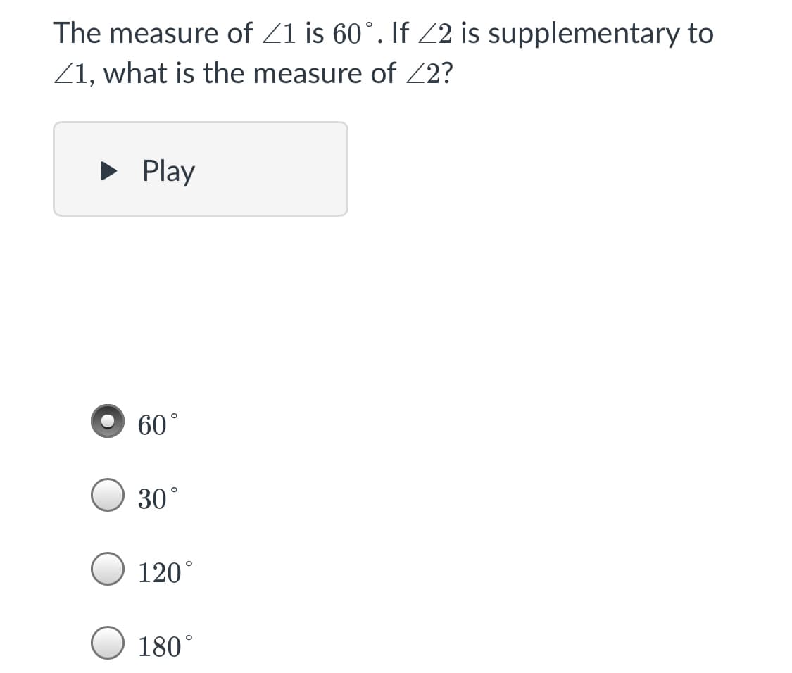 The measure of Z1 is 60°. If Z2 is supplementary to
Z1, what is the measure of Z2?
• Play
60°
30°
120°
180°
