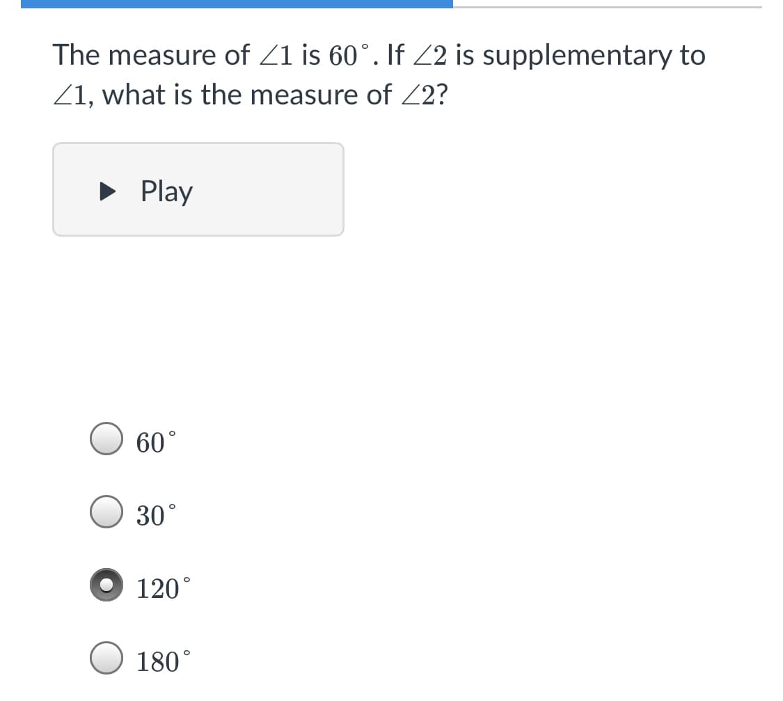 The measure of Z1 is 60°. If 2 is supplementary to
Z1, what is the measure of 22?
• Play
60°
30°
120°
180°
