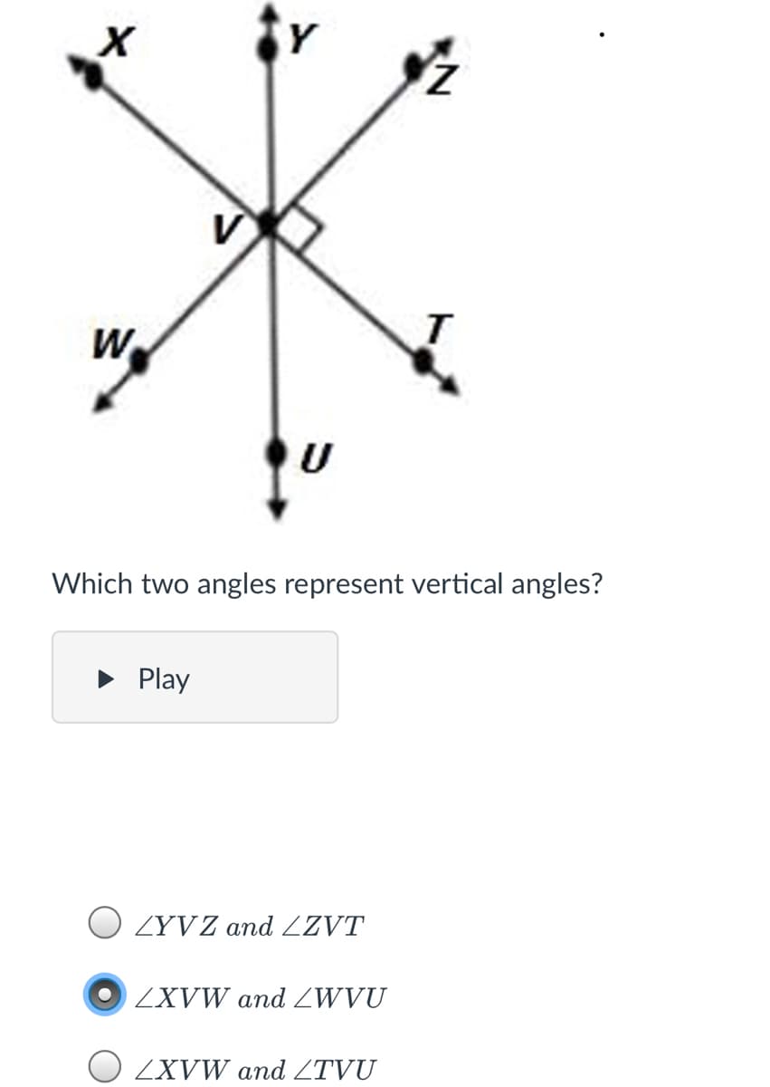 Y
V
W
U
Which two angles represent vertical angles?
Play
O ZYVZ and ZZVT
ZXVW and ZWVU
O ZXVW and ZTVU
