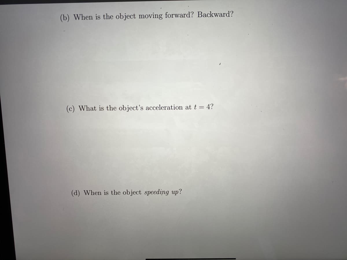 (b) When is the object moving forward? Backward?
(c) What is the object's acceleration att = 4?
(d) When is the object speeding up?

