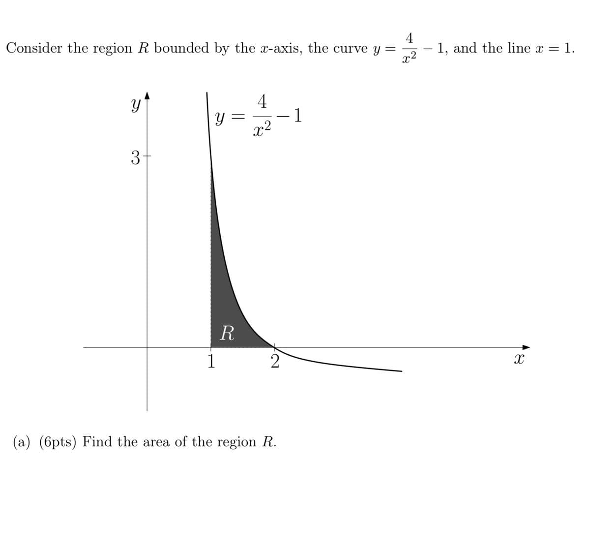 4
1. and the line x = 1.
x2
Consider the region R bounded by the x-axis, the curve y
-
4
1
x2
R
1
(a) (6pts) Find the area of the region R.
