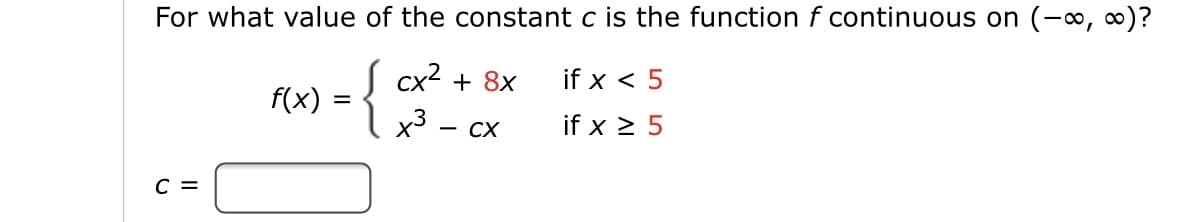 For what value of the constant c is the function f continuous on (-0, ∞)?
( cx2 + 8x
if x < 5
f(x)
CX
if x 2 5
C =
