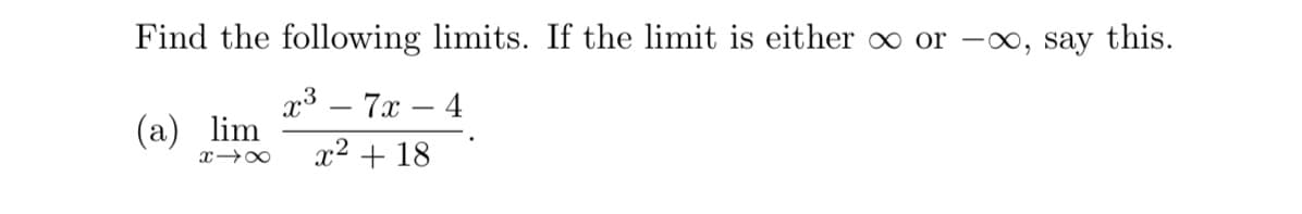 Find the following limits. If the limit is either o or -0, say this.
x3 – 7x – 4
(a) lim
x2 + 18
