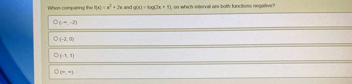 When comparing the f(x) = x² + 2x and g(x) = log(2x + 1), on which interval are both functions negative?
O (-∞, -2)
O (-2, 0)
O(-1, 1)
O (∞0, ∞)