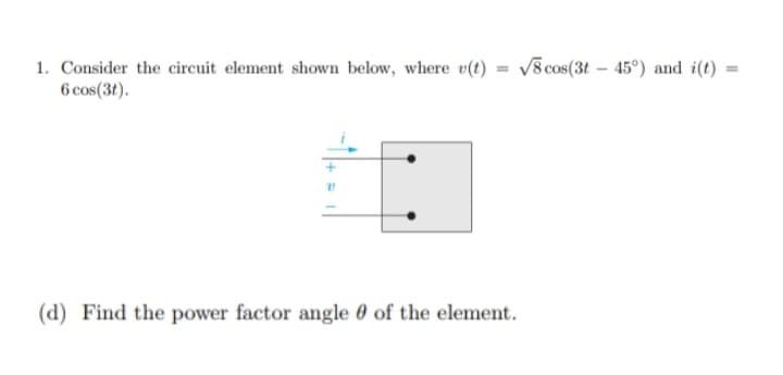 1. Consider the circuit element shown below, where v(t)
6 cos(3t).
√8 cos(3t-45°) and i(t)
(d) Find the power factor angle of the element.
=