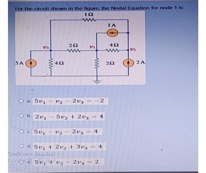 For the circuit shown in the figure, the Nodal Equation for node 1 is:
ΤΩ
SA
τ
4Ω
******
2Ω
ΤΖ
Μ
Ο : 5V,
O b. 2v₁ - 5v2 + 2v3
© c. Fr. V2-203-
Od. 5v₁ + 2v2 + 3v3 = 4
indows LSU
|-Ce5 | v2 – 2v, = 2
2V3
2V3
5
m
Τ
41
-2
Μ
14
4Ω
ΖΩ
Τ
2A