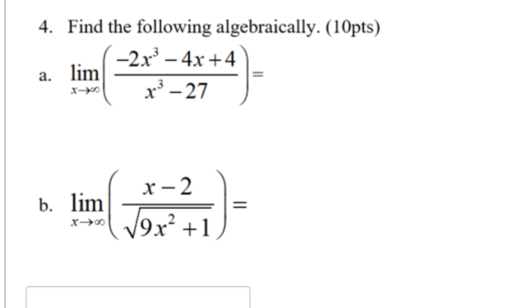 4. Find the following algebraically. (10pts)
-2x – 4x +4
a. lim
x³ – 27
х — 2
b. lim
V9x² +1
