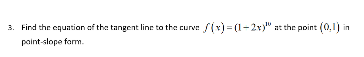 3. Find the equation of the tangent line to the curve
f (x) = (1+2x)° at the point (0,1) in
point-slope form.
