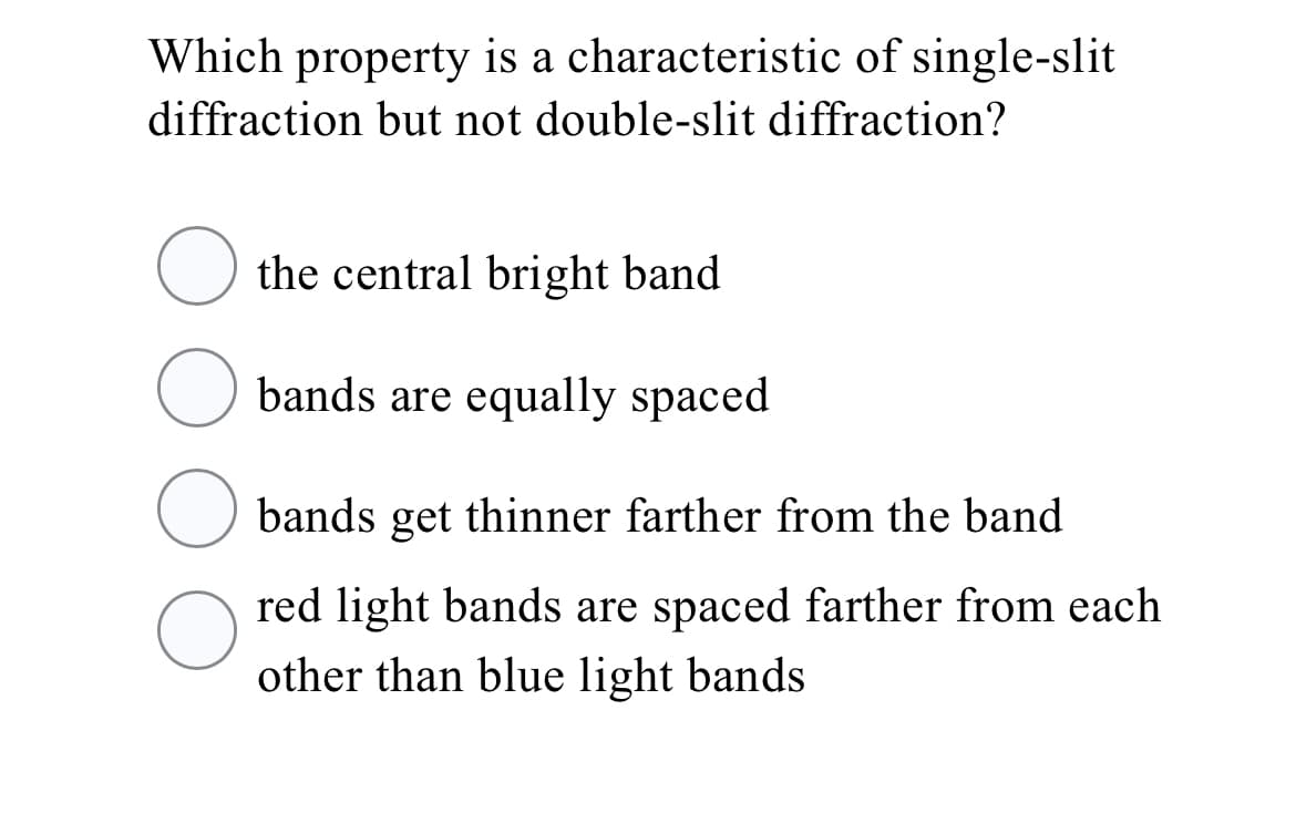 Which property is a characteristic of single-slit
diffraction but not double-slit diffraction?
the central bright band
O bands are equally spaced
O bands get thinner farther from the band
red light bands are spaced farther from each
other than blue light bands
