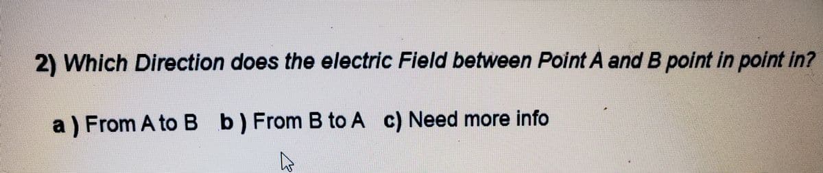 2) Which Direction does the electric Field between Point A and B point in point in?
a) From A to B b) From B to A c) Need more info
