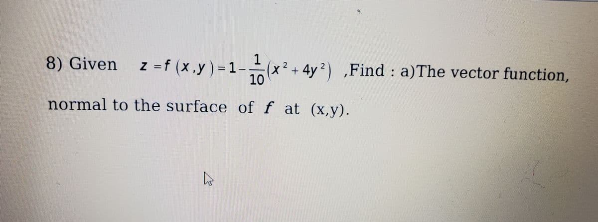 1
x² + 4y2)
10
8) Given
z =f (x,y) =1-
„Find : a)The vector function,
normal to the surface of f at (x,y).
