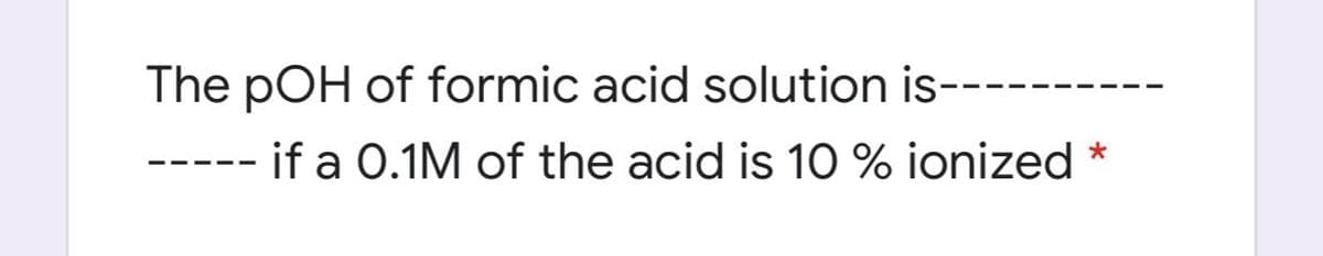 The pOH of formic acid solution is--
if a 0.1M of the acid is 10 % ionized *
--- --
