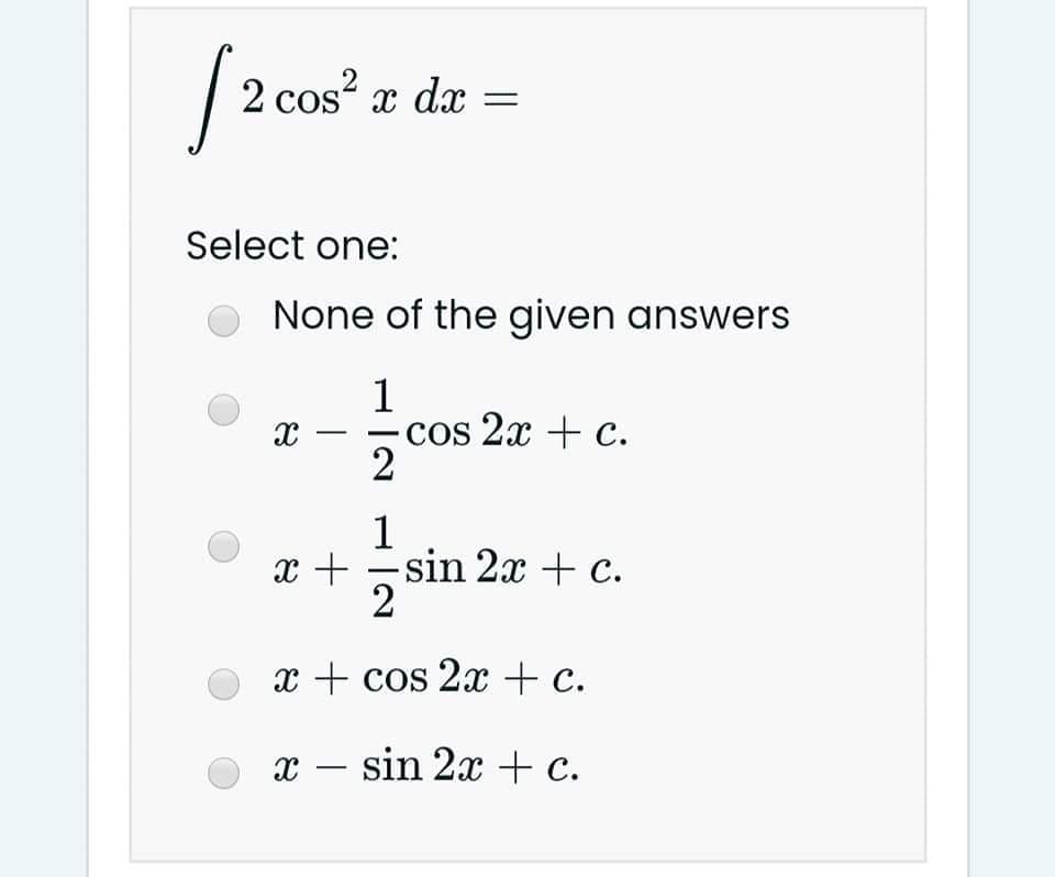 /2 cos" z dz
=
Select one:
None of the given answers
1
cos 2x + c.
2
1
x + -sin 2x + c.
2
x + cos 2x+ c.
x – sin 2x + c.
