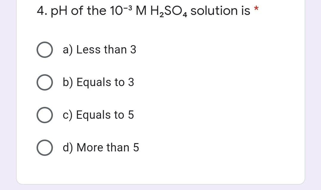 4. pH of the 10-3 M H,SO, solution is
a) Less than 3
O b) Equals to 3
c) Equals to 5
O d) More than 5
