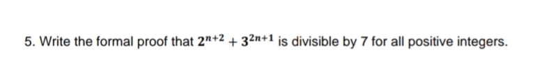 5. Write the formal proof that 2"+2 + 32n+1 is divisible by 7 for all positive integers.
