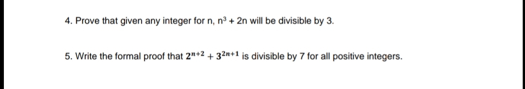 4. Prove that given any integer for n, n³ + 2n will be divisible by 3.
5. Write the formal proof that 2"+2 + 32n+1 is divisible by 7 for all positive integers.
