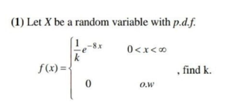 (1) Let X be a random variable with p.d.f.
1-8x
0<x<0
k
f(x) =-
, find k.
O.W
