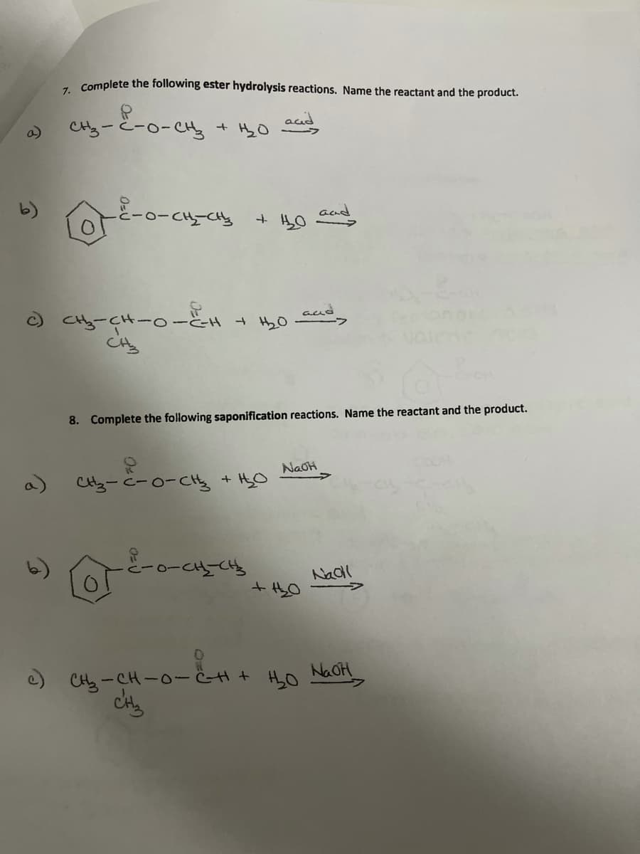 - complete the following ester hydrolysis reactions. Name the reactant and the product.
CH3-C-0-
-CH
acid
+ HyO
a)
aad
+ H0
aud
CHy-GH-o-とH Hyo
8. Complete the following saponification reactions. Name the reactant and the product.
NaOH
a)
Nadl
e) CHy-CH-0-CH+ HO NaoH
5)
