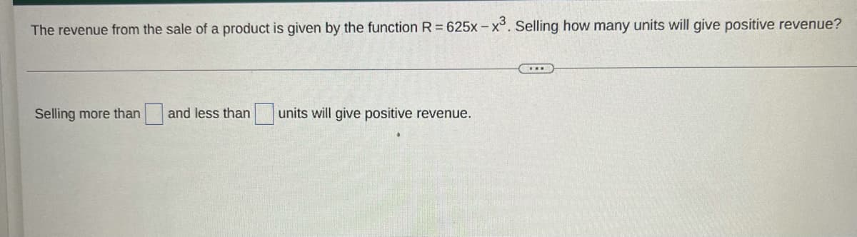 The revenue from the sale of a product is given by the function R = 625x-x³. Selling how many units will give positive revenue?
Selling more than and less than
units will give positive revenue.