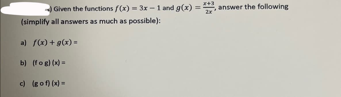 ) Given the functions f(x) = 3x - 1 and g(x) = answer the following
(simplify all answers as much as possible):
a) f(x) + g(x) =
b) (fog)(x) =
x+3
2x
c) (gof)(x) =
"