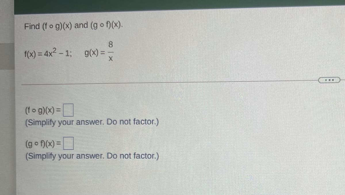 Find (f o g)(x) and (g o f)(x).
f(x) = 4x² – 1; g(x) =
(fo g)(x) =|
%3D
(Simplify your answer. Do not factor.)
(g o f)(x) =
(Simplify your answer. Do not factor.)
