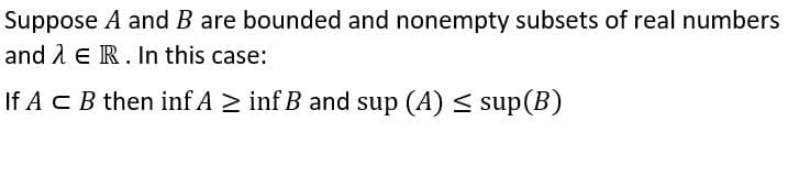 Suppose A and B are bounded and nonempty subsets of real numbers
and 1 E R. In this case:
If ACB then inf A 2 inf B and sup (A) < sup(B)
