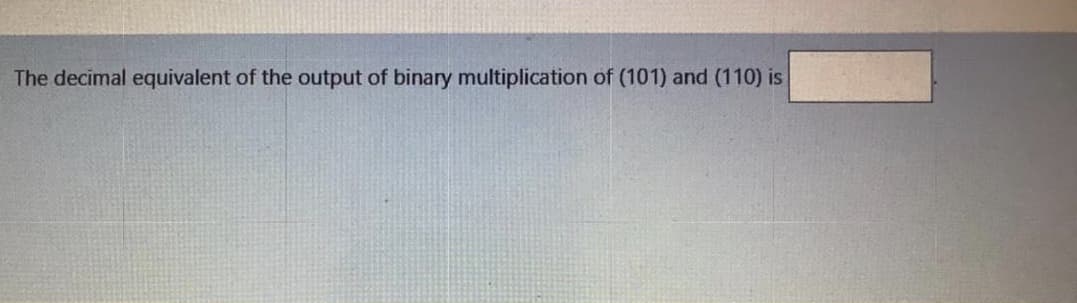 The decimal equivalent of the output of binary multiplication of (101) and (110) is
