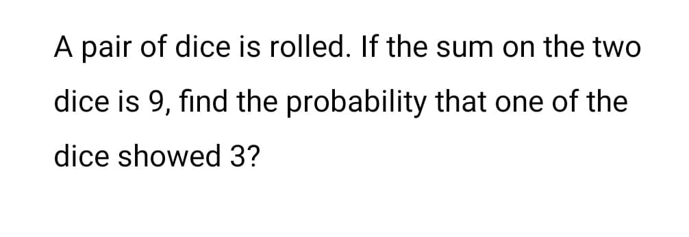 A pair of dice is rolled. If the sum on the two
dice is 9, find the probability that one of the
dice showed 3?

