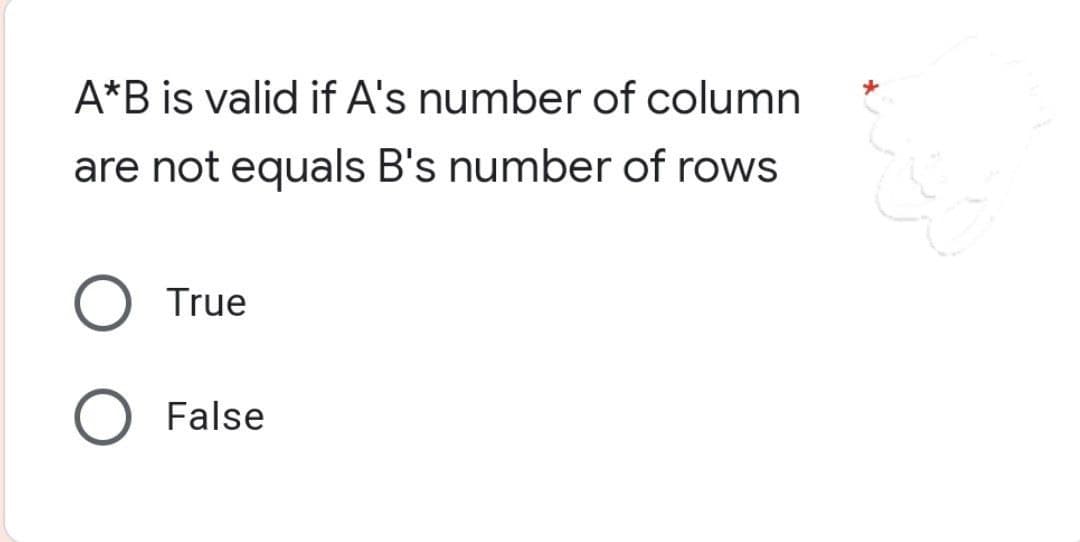 A*B is valid if A's number of column
are not equals B's number of rows
True
False