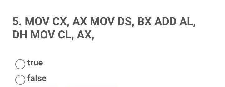 5. MOV CX, AX MOV DS, BX ADD AL,
DH MOV CL, AX,
O true
false