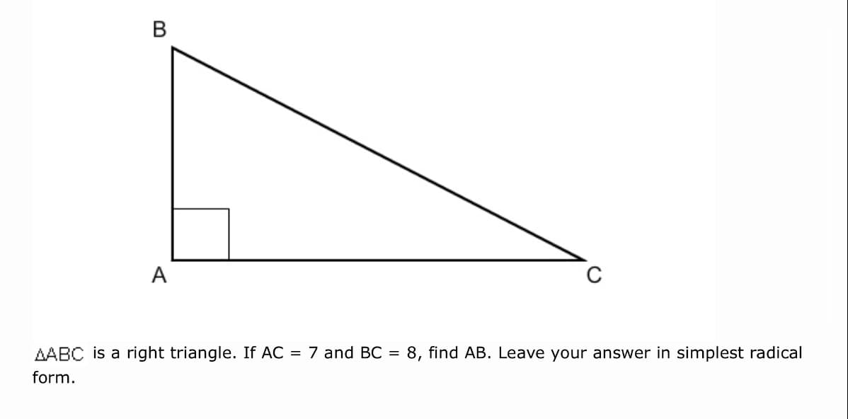 В
A
AABC is a right triangle. If AC = 7 and BC =
8, find AB. Leave your answer in simplest radical
form.
