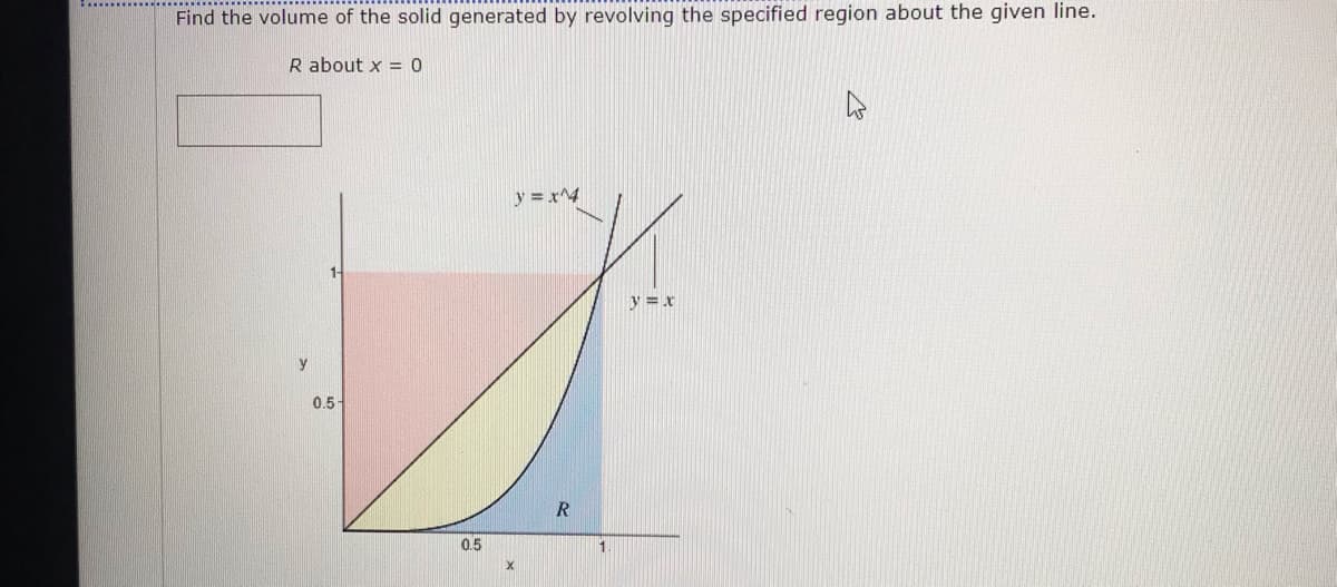 Find the volume of the solid generated by revolving the specified region about the given line.
R about x = 0
y = x^4
y =x
y
0.5-
R
0.5
