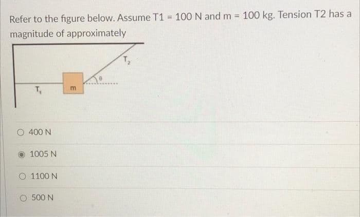 %3D
Refer to the figure below. Assume T1 = 100 N and m = 100 kg. Tension T2 has a
%3D
magnitude of approximately
T,
400 N
O1005 N
O 1100 N
O 500 N
