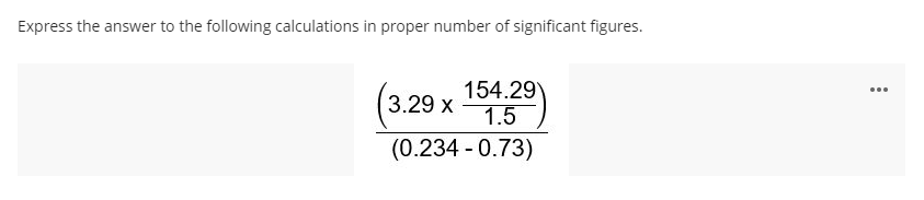 Express the answer to the following calculations in proper number of significant figures.
154.29)
1.5
...
3.29 x
(0.234 - 0.73)
