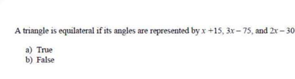 A triangle is equilateral if its angles are represented by x+15, 3x- 75, and 2x- 30
a) True
b) False
