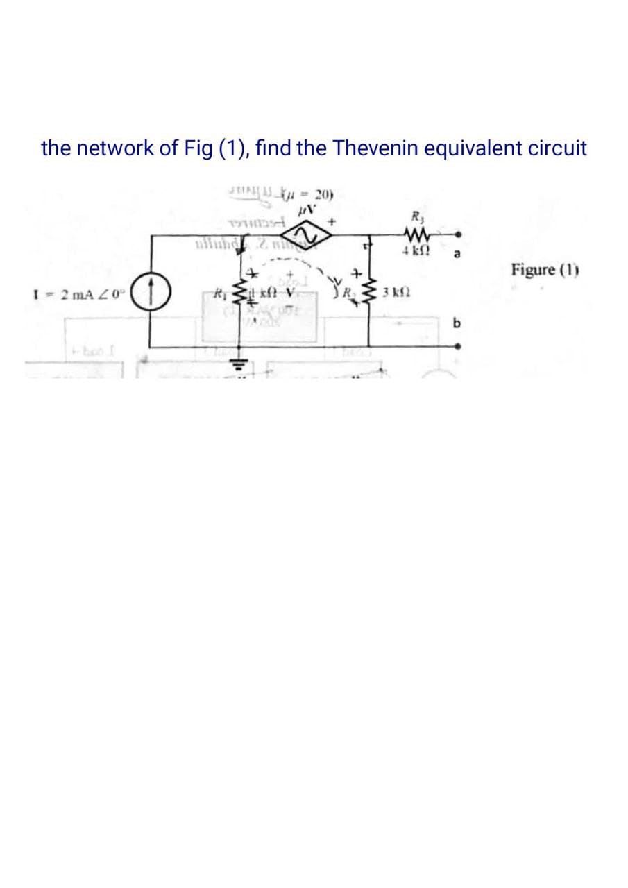 the network of Fig (1), find the Thevenin equivalent circuit
I= 2 mA 20°
niinhd 2 mi
4
kf V
= 20)
+
ww
4 kf
3 kf2
a
b
Figure (1)