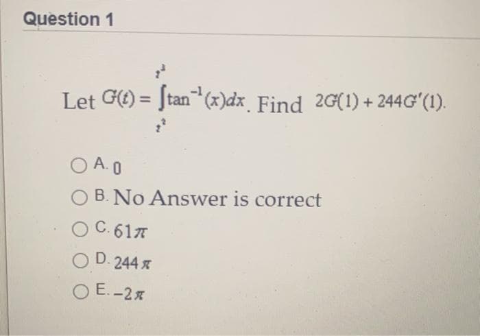 Question 1
Let G() = Jtan (x)dx_Find 2G(1) + 244Gʻ(1).
O A. 0
B. No Answer is correct
O C. 617
O D.244 x
O E.-2%
