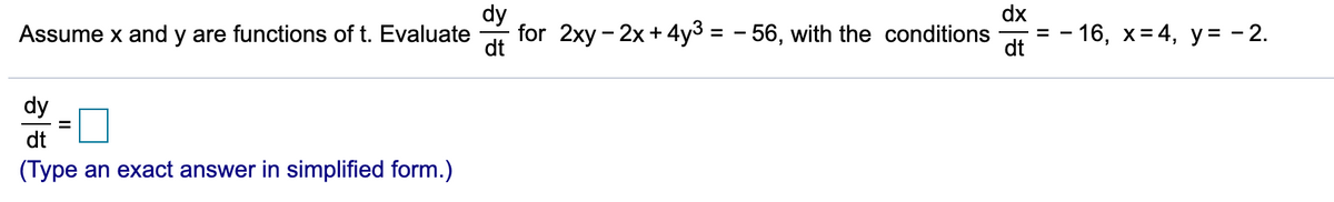 dy
for 2xy - 2x+4y3
dx
Assume x and y are functions of t. Evaluate
56, with the conditions
dt
- 16, x=4, y= - 2.
dt
dy
dt
(Type an exact answer in simplified form.)
