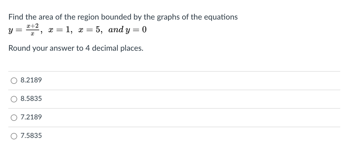 Find the area of the region bounded by the graphs of the equations
x+2
y = "12
x = 1, x = 5, and y = 0
Round your answer to 4 decimal places.
8.2189
8.5835
7.2189
7.5835
